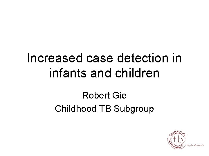 Increased case detection in infants and children Robert Gie Childhood TB Subgroup 