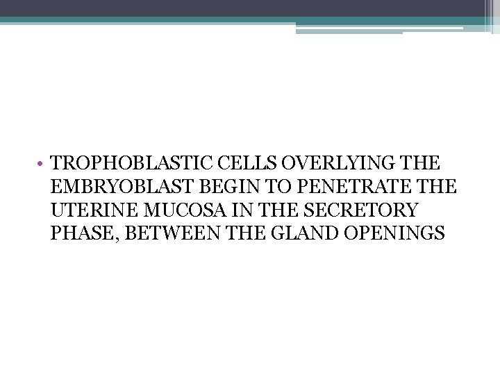  • TROPHOBLASTIC CELLS OVERLYING THE EMBRYOBLAST BEGIN TO PENETRATE THE UTERINE MUCOSA IN