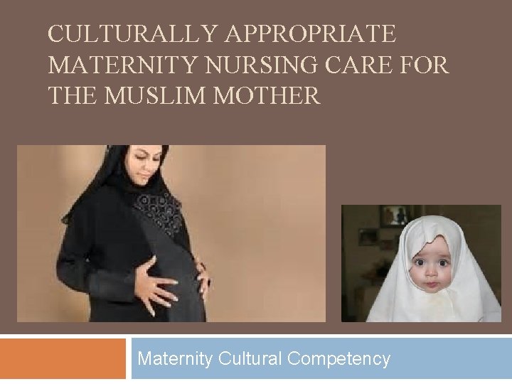 CULTURALLY APPROPRIATE MATERNITY NURSING CARE FOR THE MUSLIM MOTHER Maternity Cultural Competency 