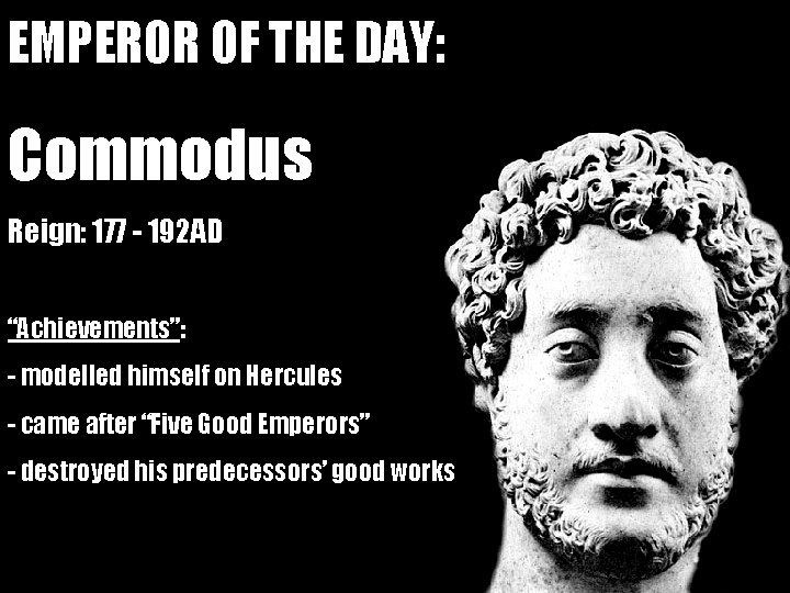 EMPEROR OF THE DAY: Commodus Reign: 177 - 192 AD “Achievements”: - modelled himself