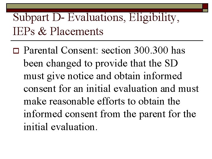 Subpart D- Evaluations, Eligibility, IEPs & Placements o Parental Consent: section 300 has been