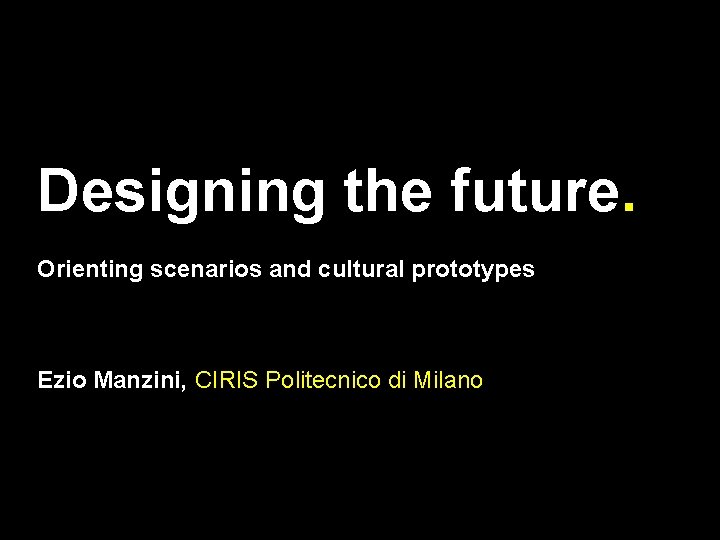Designing the future. Orienting scenarios and cultural prototypes Ezio Manzini, CIRIS Politecnico di Milano