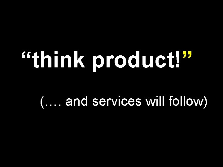 “think product!” (…. and services will follow) 