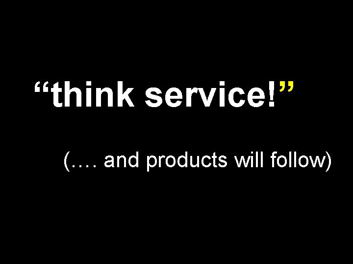 “think service!” (…. and products will follow) 