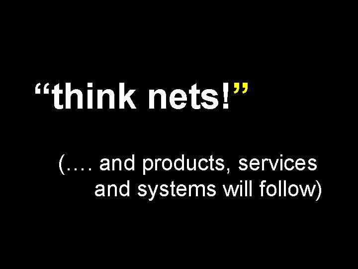 “think nets!” (…. and products, services and systems will follow) 