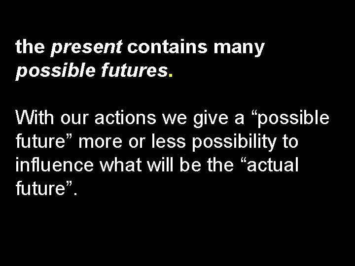 the present contains many possible futures. With our actions we give a “possible future”