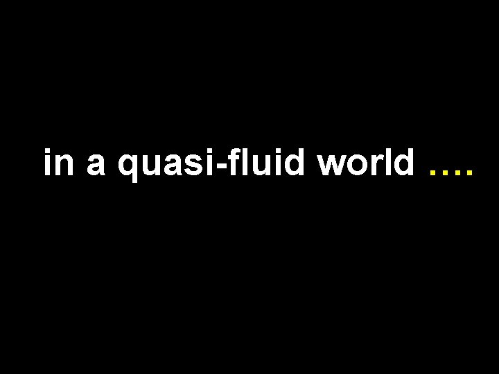 in a quasi-fluid world …. 