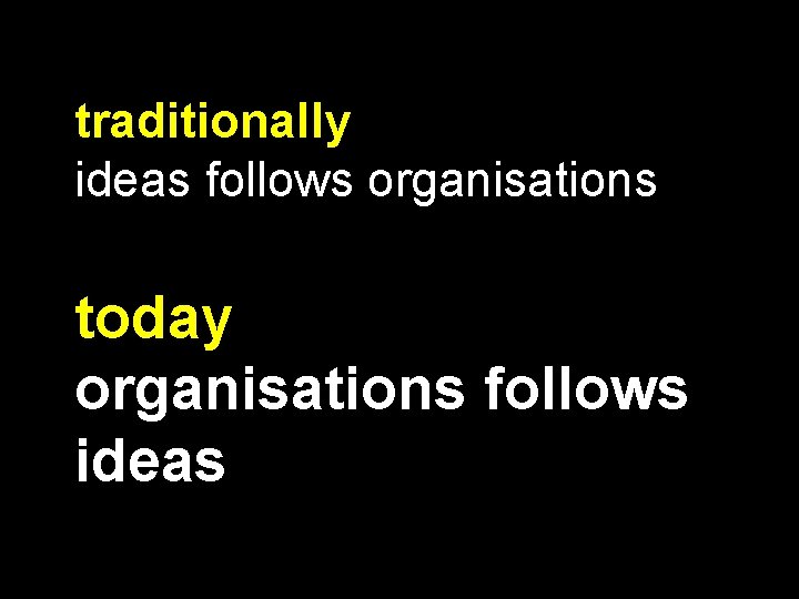 traditionally ideas follows organisations today organisations follows ideas 