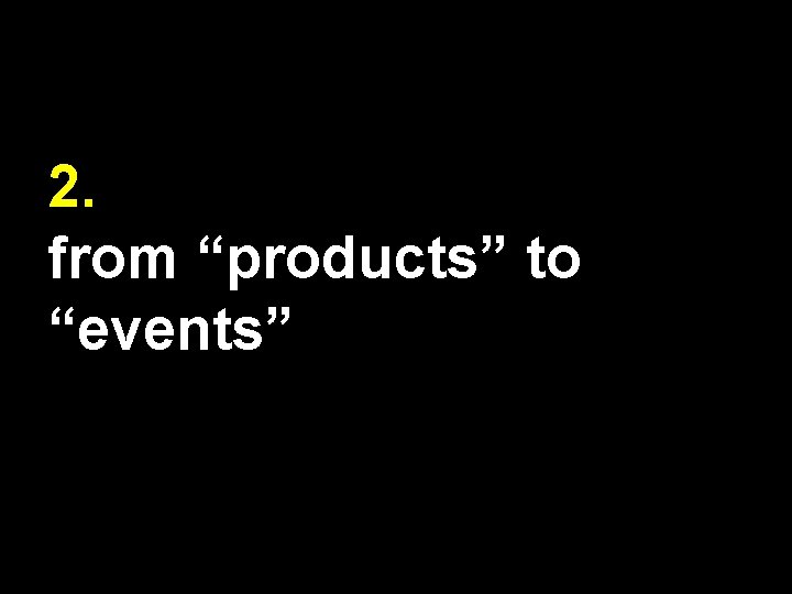 2. from “products” to “events” 
