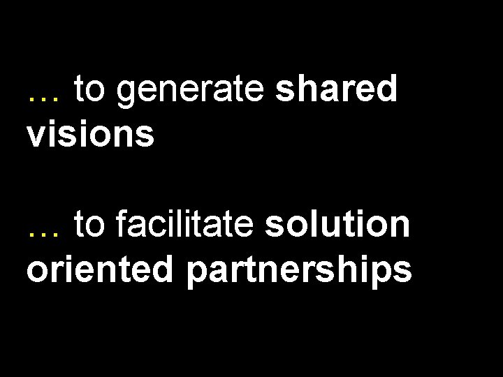 … to generate shared visions … to facilitate solution oriented partnerships 