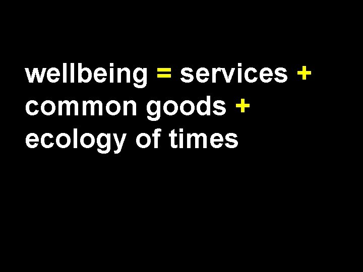 wellbeing = services + common goods + ecology of times 