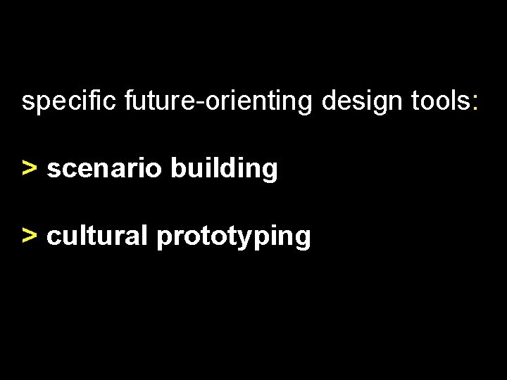 specific future-orienting design tools: > scenario building > cultural prototyping 