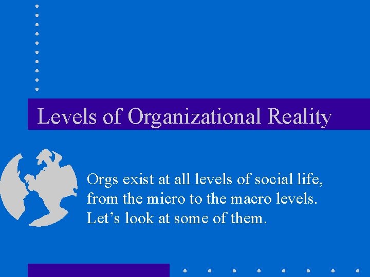Levels of Organizational Reality Orgs exist at all levels of social life, from the