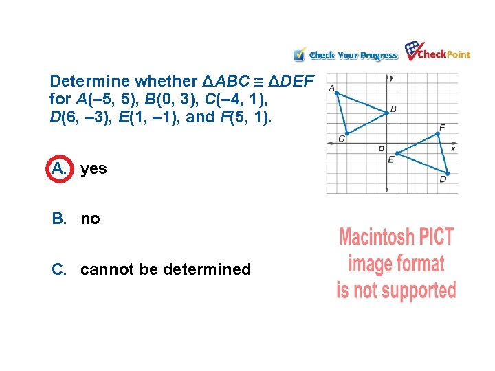 Determine whether ΔABC ΔDEF for A(– 5, 5), B(0, 3), C(– 4, 1), D(6,