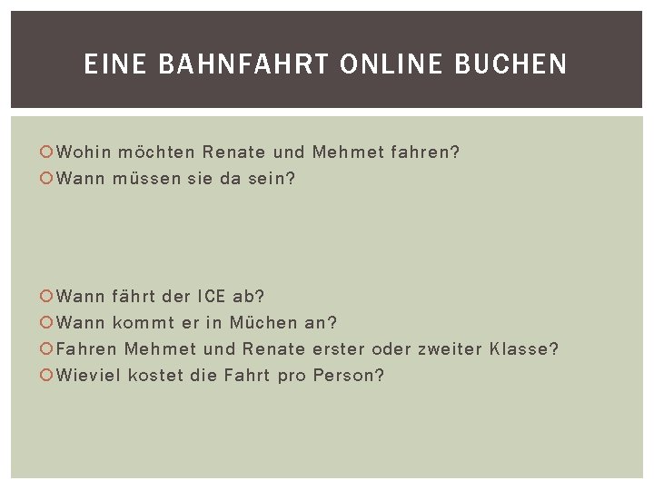 EINE BAHNFAHRT ONLINE BUCHEN Wohin möchten Renate und Mehmet fahren? Wann müssen sie da