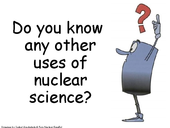 Do you know any other uses of nuclear science? Drawings by Isabel Arechabala & Do you know any other uses of nuclear science? Drawings by Isabel Arechabala &