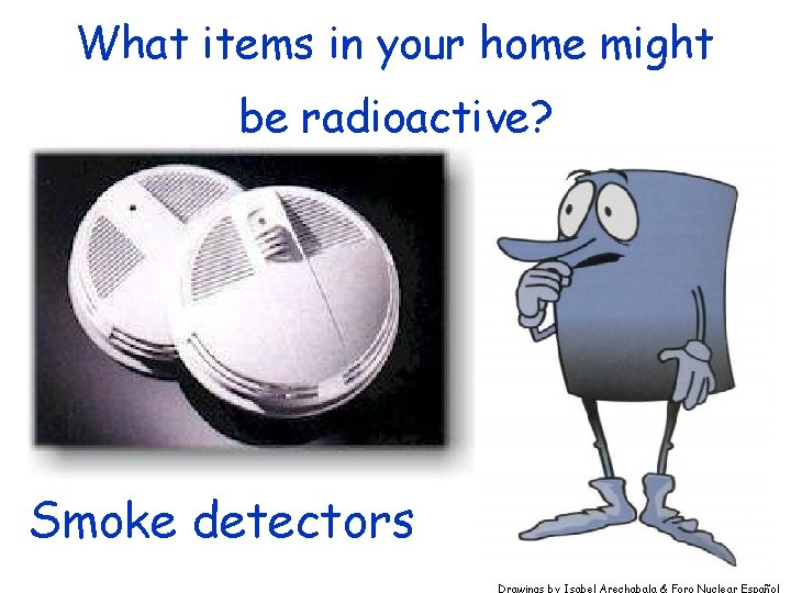 What items in your home might be radioactive? Smoke detectors Drawings by Isabel Arechabala What items in your home might be radioactive? Smoke detectors Drawings by Isabel Arechabala