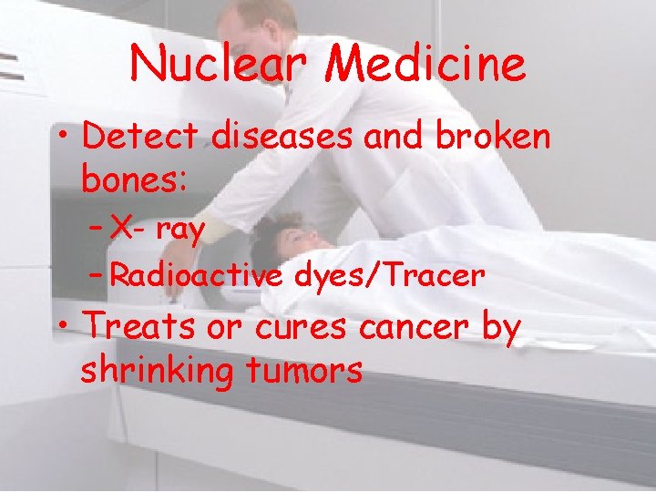 Nuclear Medicine • Detect diseases and broken bones: – X- ray – Radioactive dyes/Tracer Nuclear Medicine • Detect diseases and broken bones: – X- ray – Radioactive dyes/Tracer