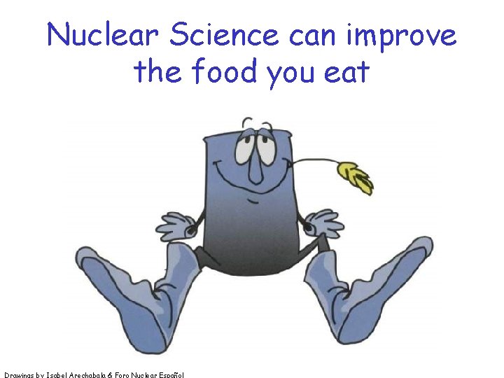 Nuclear Science can improve the food you eat Drawings by Isabel Arechabala & Foro Nuclear Science can improve the food you eat Drawings by Isabel Arechabala & Foro