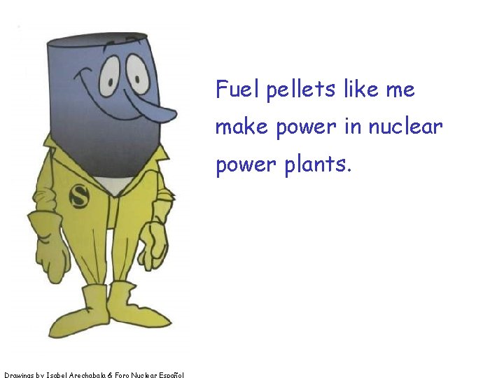 Fuel pellets like me make power in nuclear power plants. Drawings by Isabel Arechabala Fuel pellets like me make power in nuclear power plants. Drawings by Isabel Arechabala