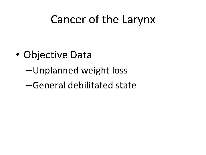Cancer of the Larynx • Objective Data – Unplanned weight loss – General debilitated