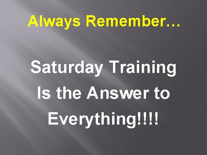 Always Remember… Saturday Training Is the Answer to Everything!!!! Always Remember… Saturday Training Is the Answer to Everything!!!!