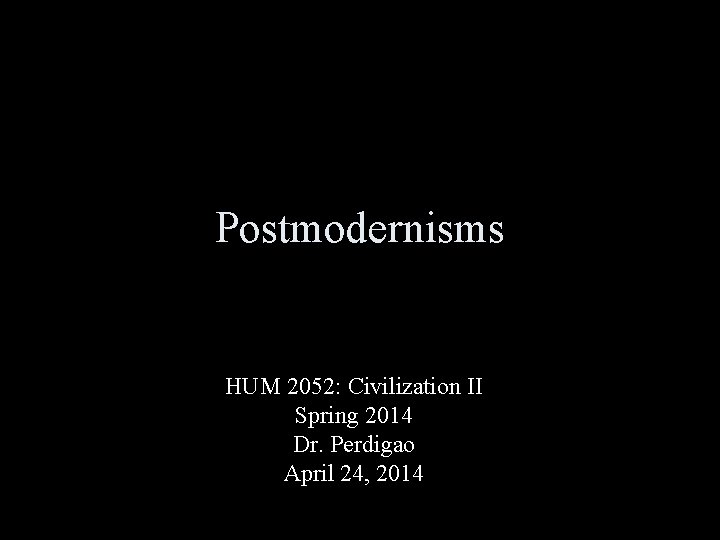 Postmodernisms HUM 2052: Civilization II Spring 2014 Dr. Perdigao April 24, 2014 