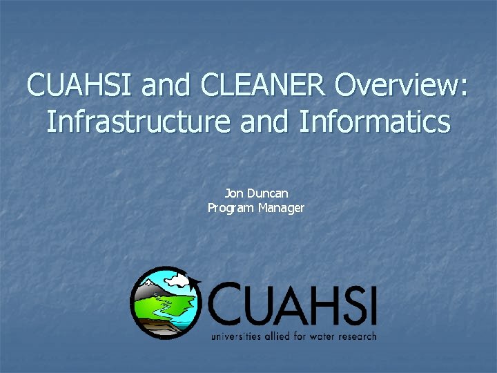 CUAHSI and CLEANER Overview: Infrastructure and Informatics Jon Duncan Program Manager 