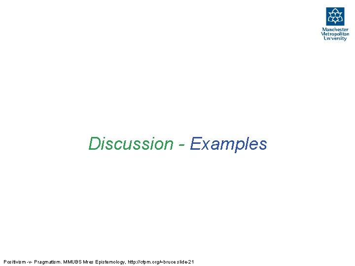 Discussion - Examples Positivism -v- Pragmatism. MMUBS Mres Epistemology, http: //cfpm. org/~bruce slide-21 