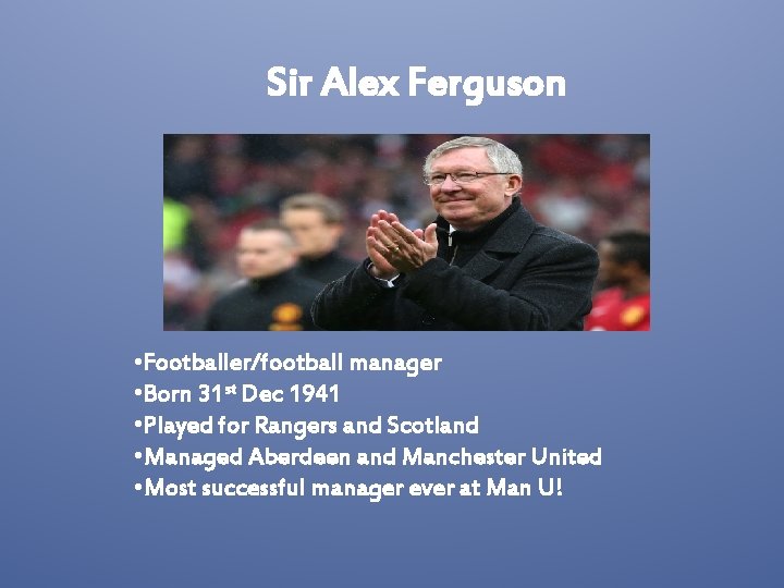 Sir Alex Ferguson • Footballer/football manager • Born 31 st Dec 1941 • Played