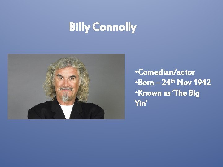 Billy Connolly • Comedian/actor • Born – 24 th Nov 1942 • Known as