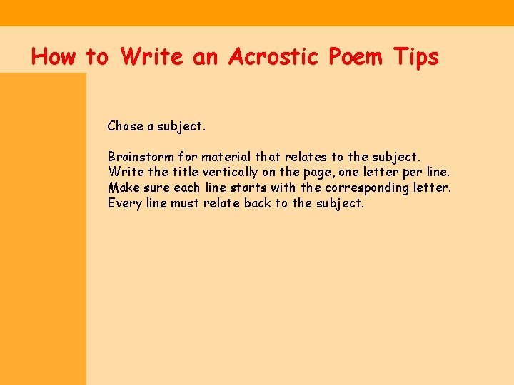 How to Write an Acrostic Poem Tips Chose a subject. Brainstorm for material that