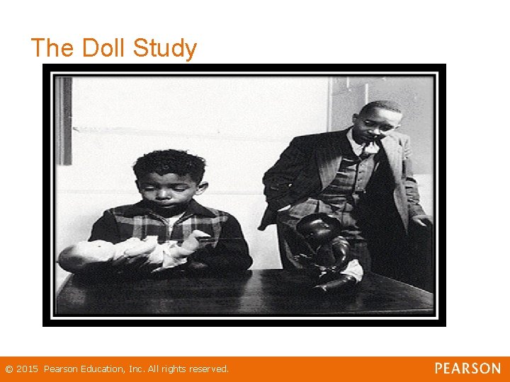 The Doll Study © 2015 Pearson Education, Inc. All rights reserved. The Doll Study © 2015 Pearson Education, Inc. All rights reserved.