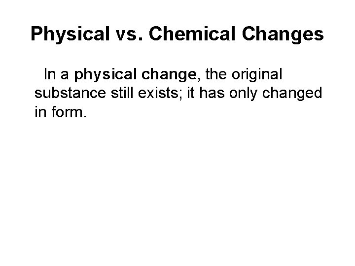 Physical vs. Chemical Changes In a physical change, the original substance still exists; it