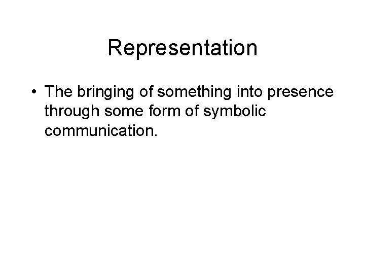 Representation • The bringing of something into presence through some form of symbolic communication. Representation • The bringing of something into presence through some form of symbolic communication.