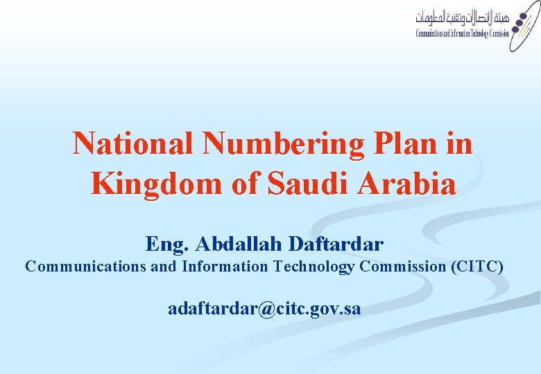 National Numbering Plan in Kingdom of Saudi Arabia Eng. Abdallah Daftardar Communications and Information