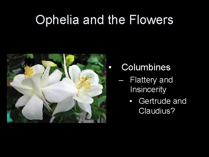 Ophelia and the Flowers • Columbines – Flattery and Insincerity • Gertrude and Claudius?