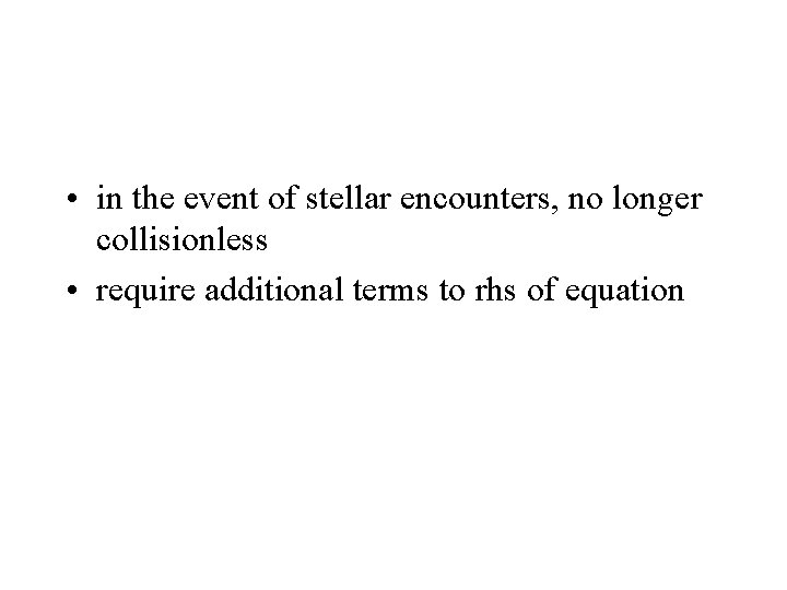  • in the event of stellar encounters, no longer collisionless • require additional