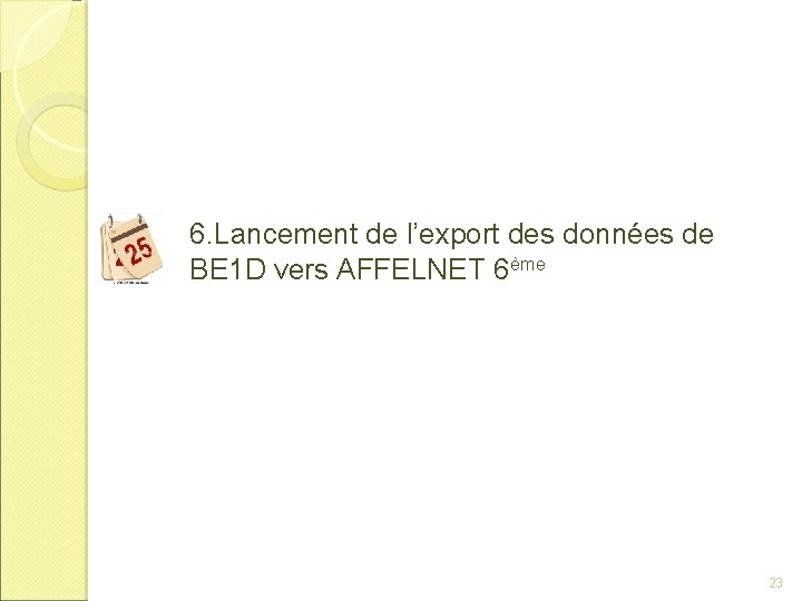 6. Lancement de l’export des données de BE 1 D vers AFFELNET 6ème 23