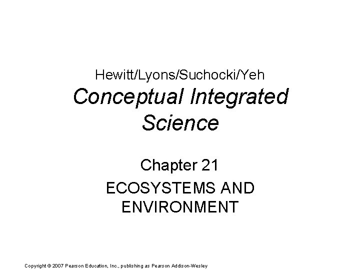 Hewitt/Lyons/Suchocki/Yeh Conceptual Integrated Science Chapter 21 ECOSYSTEMS AND ENVIRONMENT Copyright © 2007 Pearson Education,