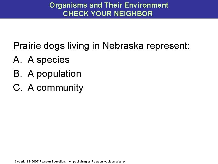 Organisms and Their Environment CHECK YOUR NEIGHBOR Prairie dogs living in Nebraska represent: A.