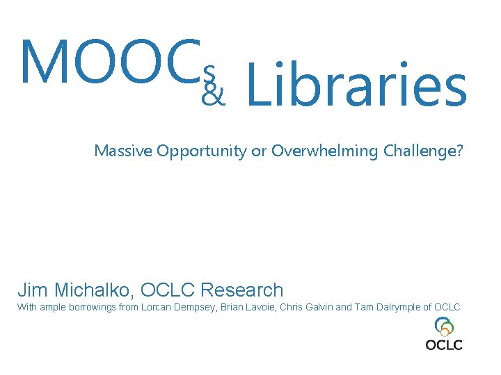 MOOC&s Libraries Massive Opportunity or Overwhelming Challenge? Jim Michalko, OCLC Research With ample borrowings