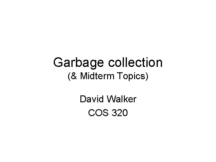 Garbage collection (& Midterm Topics) David Walker COS 320 