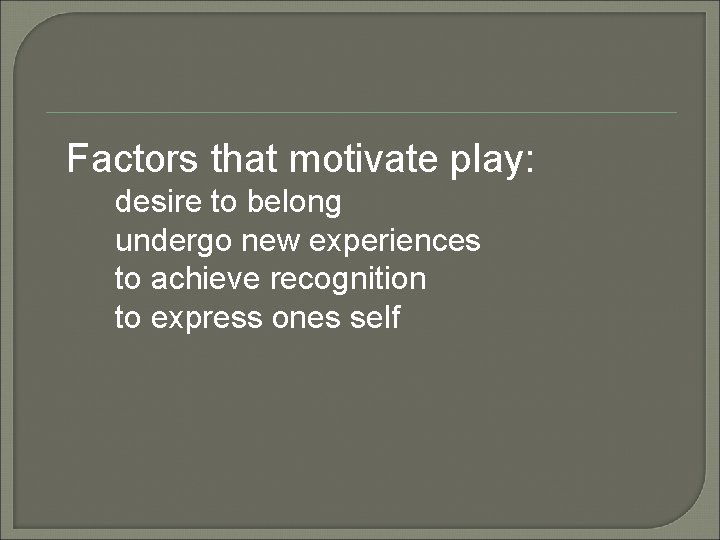 Factors that motivate play: desire to belong undergo new experiences to achieve recognition to