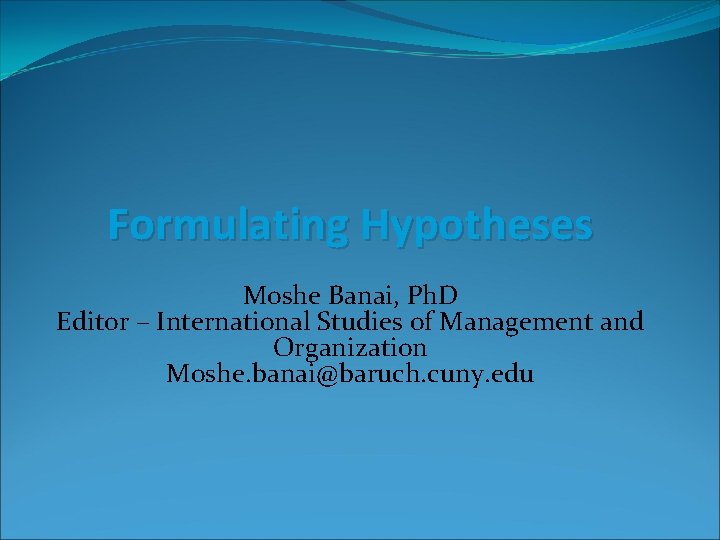 Formulating Hypotheses Moshe Banai, Ph. D Editor – International Studies of Management and Organization