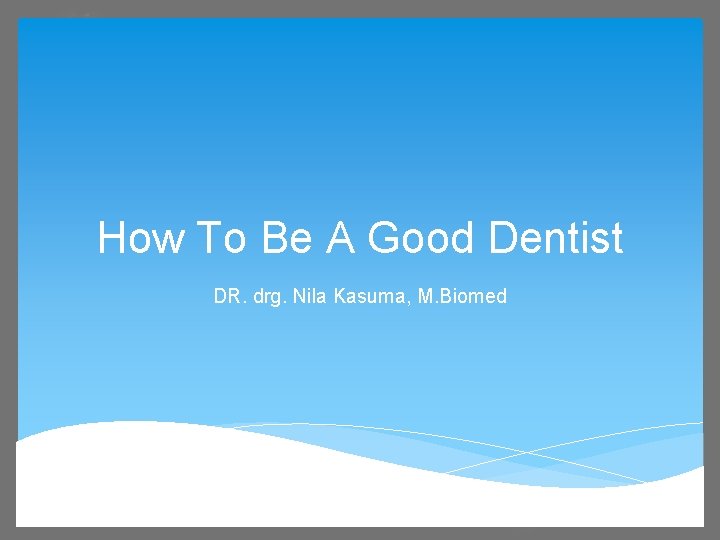 How To Be A Good Dentist DR. drg. Nila Kasuma, M. Biomed 