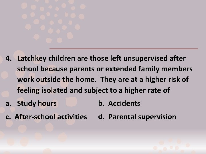 4. Latchkey children are those left unsupervised after school because parents or extended family