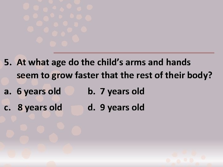 5. At what age do the child’s arms and hands seem to grow faster