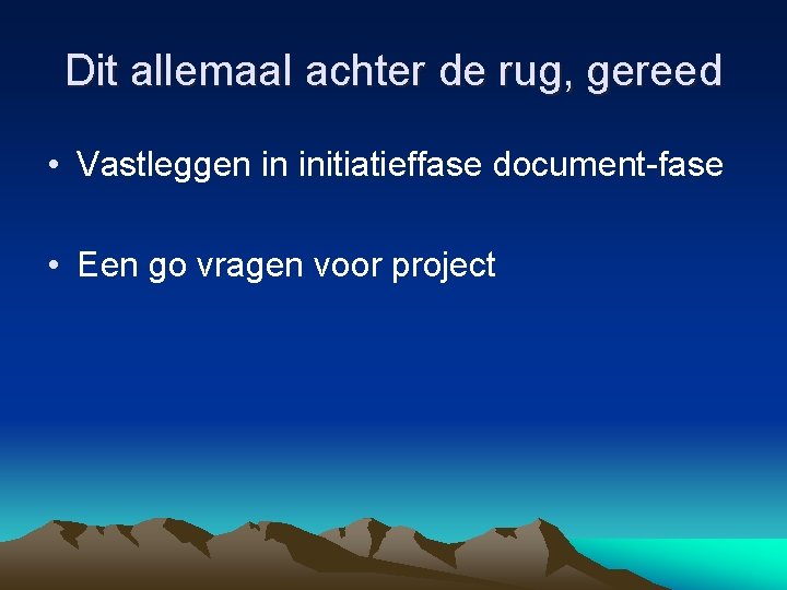 Dit allemaal achter de rug, gereed • Vastleggen in initiatieffase document-fase • Een go