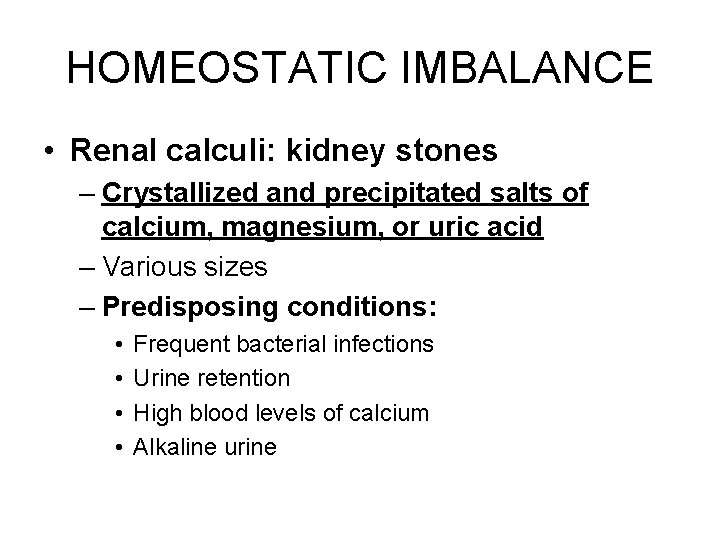 HOMEOSTATIC IMBALANCE • Renal calculi: kidney stones – Crystallized and precipitated salts of calcium,